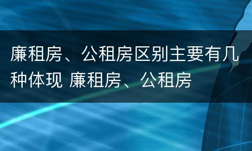 廉租房、公租房区别主要有几种体现 廉租房、公租房
