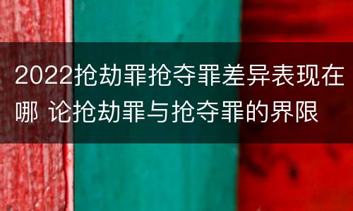 2022抢劫罪抢夺罪差异表现在哪 论抢劫罪与抢夺罪的界限