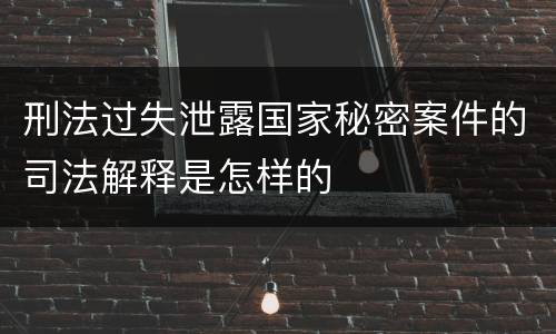 刑法过失泄露国家秘密案件的司法解释是怎样的