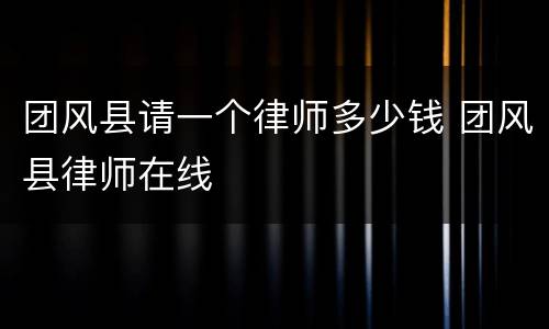 团风县请一个律师多少钱 团风县律师在线