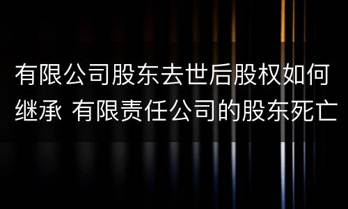 有限公司股东去世后股权如何继承 有限责任公司的股东死亡,其股份怎么继承