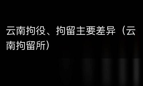 云南拘役、拘留主要差异（云南拘留所）
