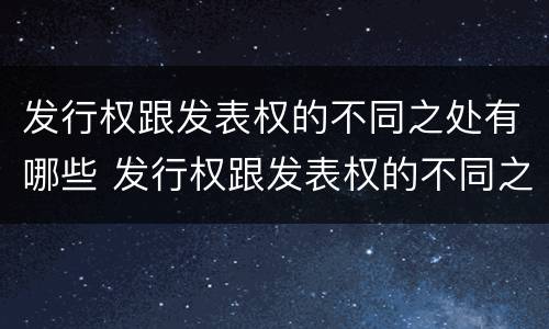 发行权跟发表权的不同之处有哪些 发行权跟发表权的不同之处有哪些呢