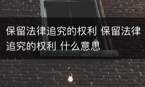保留法律追究的权利 保留法律追究的权利 什么意思