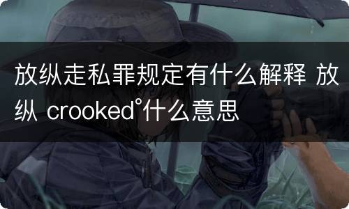 放纵走私罪规定有什么解释 放纵 crooked°什么意思
