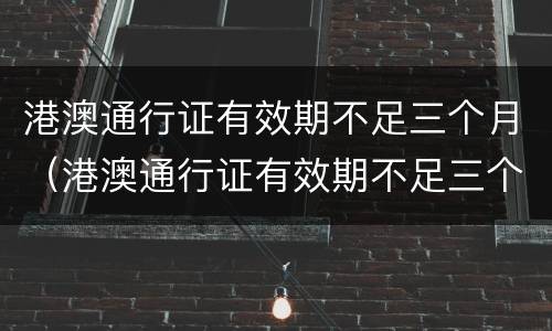 港澳通行证有效期不足三个月（港澳通行证有效期不足三个月可以续签吗）