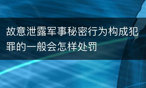 故意泄露军事秘密行为构成犯罪的一般会怎样处罚