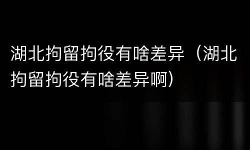 湖北拘留拘役有啥差异（湖北拘留拘役有啥差异啊）