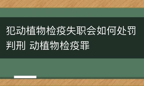 犯动植物检疫失职会如何处罚判刑 动植物检疫罪