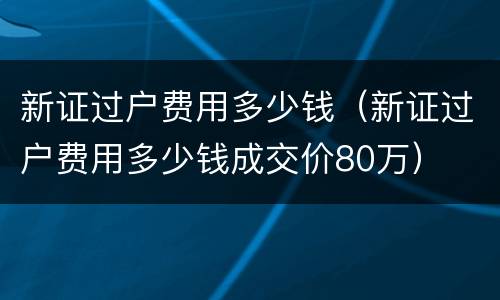 新证过户费用多少钱（新证过户费用多少钱成交价80万）