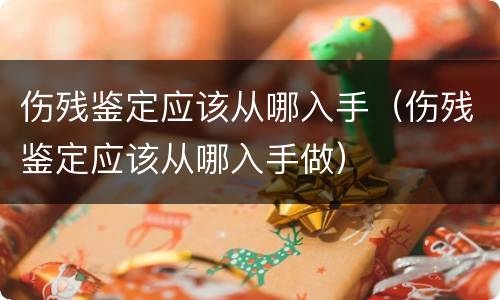 伤残鉴定应该从哪入手（伤残鉴定应该从哪入手做）