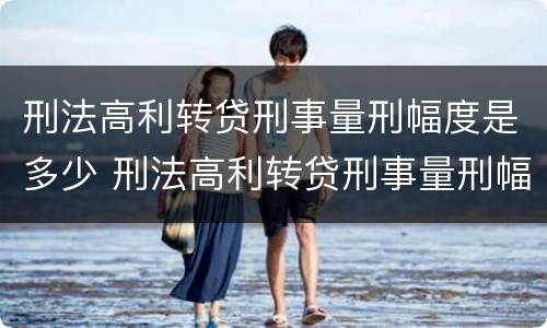 刑法高利转贷刑事量刑幅度是多少 刑法高利转贷刑事量刑幅度是多少