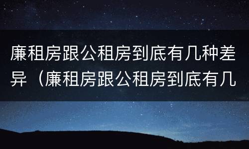 廉租房跟公租房到底有几种差异（廉租房跟公租房到底有几种差异呢）
