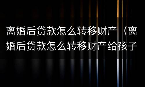 离婚后贷款怎么转移财产（离婚后贷款怎么转移财产给孩子）