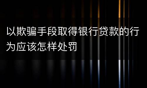 以欺骗手段取得银行贷款的行为应该怎样处罚