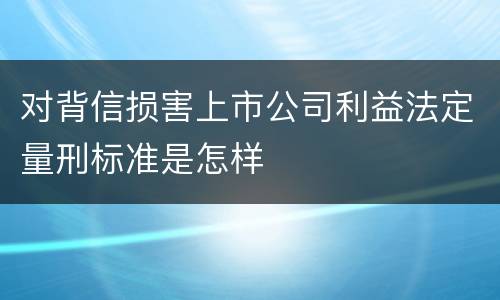 对背信损害上市公司利益法定量刑标准是怎样