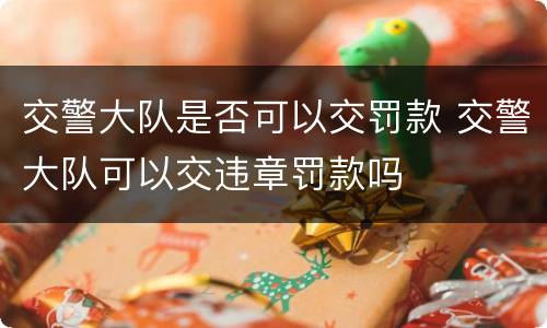 交警大队是否可以交罚款 交警大队可以交违章罚款吗