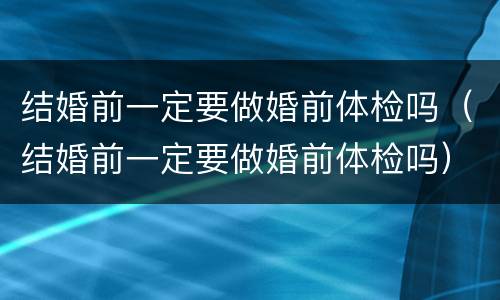结婚前一定要做婚前体检吗（结婚前一定要做婚前体检吗）