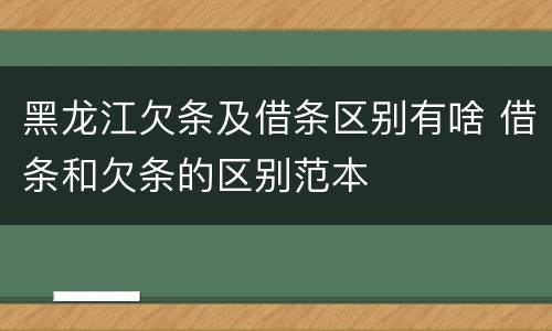 黑龙江欠条及借条区别有啥 借条和欠条的区别范本