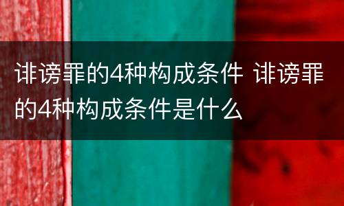 诽谤罪的4种构成条件 诽谤罪的4种构成条件是什么