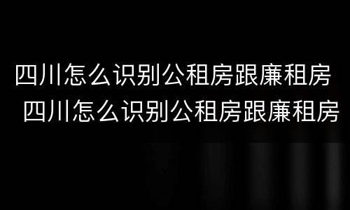 四川怎么识别公租房跟廉租房 四川怎么识别公租房跟廉租房呢