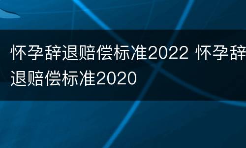怀孕辞退赔偿标准2022 怀孕辞退赔偿标准2020