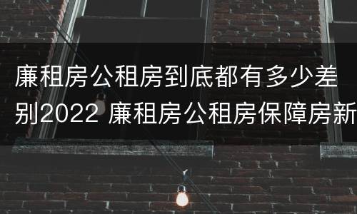 廉租房公租房到底都有多少差别2022 廉租房公租房保障房新政策