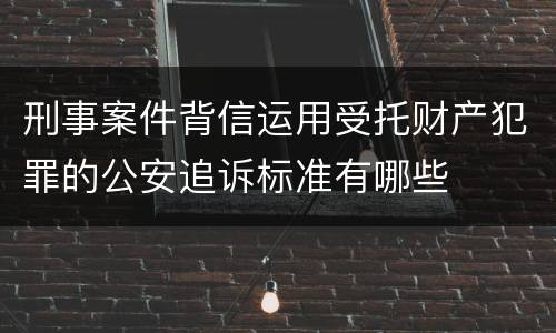 刑事案件背信运用受托财产犯罪的公安追诉标准有哪些