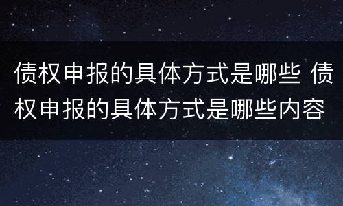 债权申报的具体方式是哪些 债权申报的具体方式是哪些内容