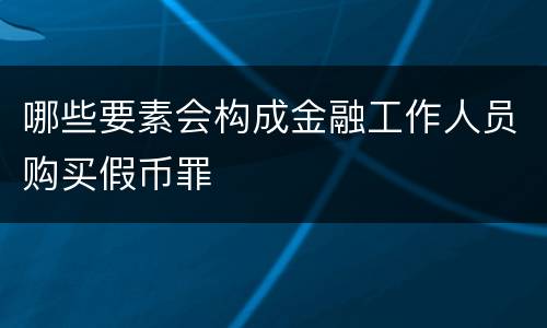 哪些要素会构成金融工作人员购买假币罪