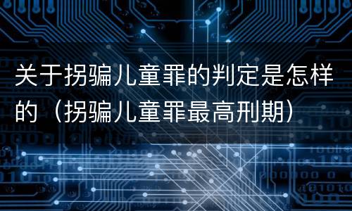 关于拐骗儿童罪的判定是怎样的（拐骗儿童罪最高刑期）