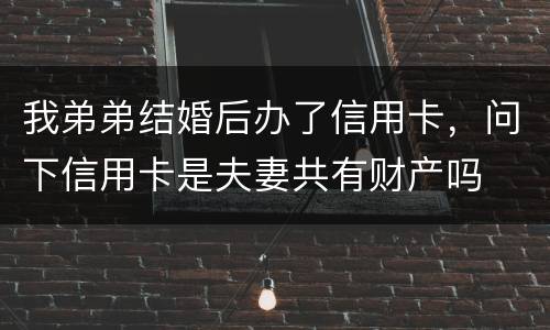 我弟弟结婚后办了信用卡，问下信用卡是夫妻共有财产吗