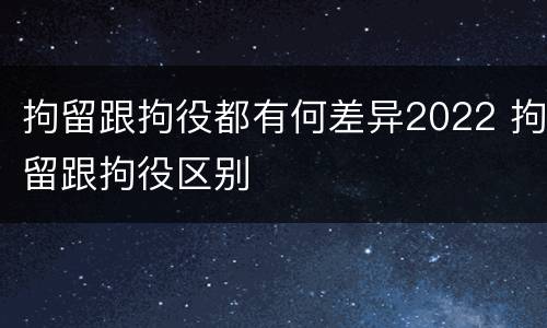拘留跟拘役都有何差异2022 拘留跟拘役区别