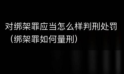 对绑架罪应当怎么样判刑处罚（绑架罪如何量刑）