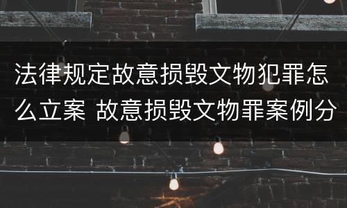 法律规定故意损毁文物犯罪怎么立案 故意损毁文物罪案例分析