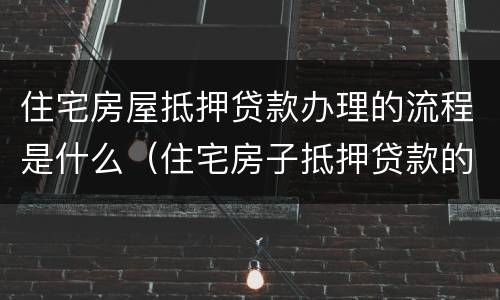 住宅房屋抵押贷款办理的流程是什么（住宅房子抵押贷款的条件）
