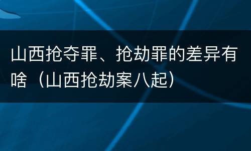 山西抢夺罪、抢劫罪的差异有啥（山西抢劫案八起）