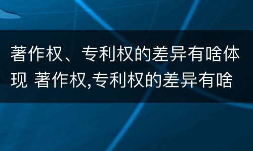 著作权、专利权的差异有啥体现 著作权,专利权的差异有啥体现吗