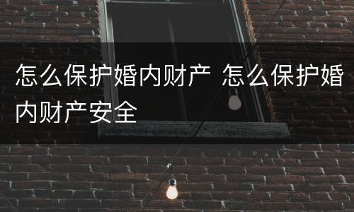 怎么保护婚内财产 怎么保护婚内财产安全