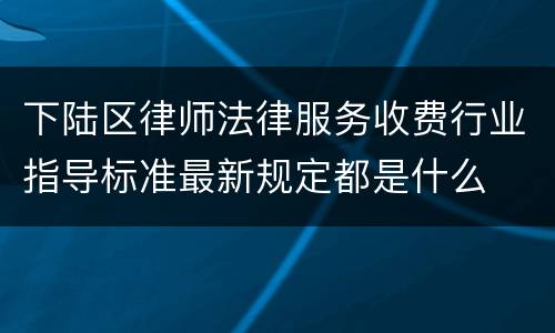 下陆区律师法律服务收费行业指导标准最新规定都是什么