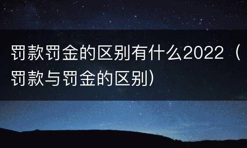 罚款罚金的区别有什么2022（罚款与罚金的区别）