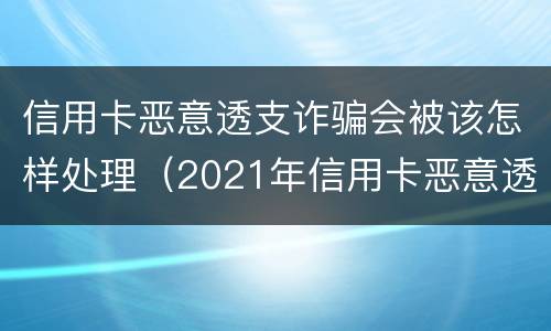 信用卡恶意透支诈骗会被该怎样处理（2021年信用卡恶意透支立案标准）