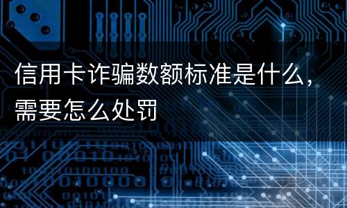 信用卡诈骗数额标准是什么，需要怎么处罚