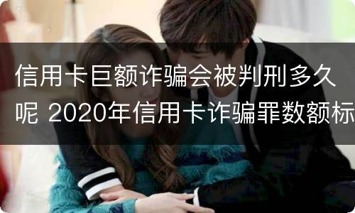 信用卡巨额诈骗会被判刑多久呢 2020年信用卡诈骗罪数额标准