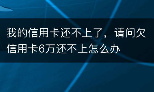我的信用卡还不上了，请问欠信用卡6万还不上怎么办