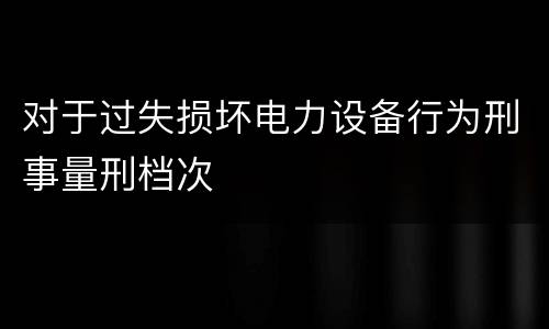 对于过失损坏电力设备行为刑事量刑档次