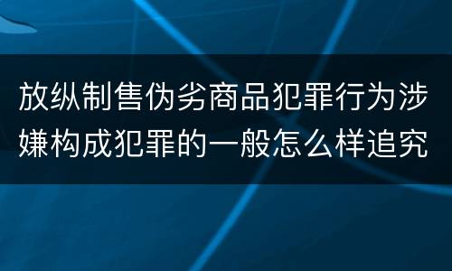 放纵制售伪劣商品犯罪行为涉嫌构成犯罪的一般怎么样追究法律责任