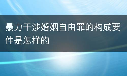 暴力干涉婚姻自由罪的构成要件是怎样的
