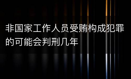非国家工作人员受贿构成犯罪的可能会判刑几年