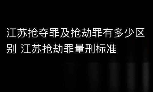 江苏抢夺罪及抢劫罪有多少区别 江苏抢劫罪量刑标准
